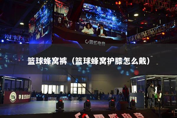 籃球蜂窩褲（籃球蜂窩護膝怎么戴）