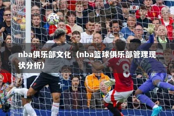 詳細(xì)閱讀:nba俱樂(lè)部文化(nba籃球俱樂(lè)部管理現(xiàn)狀分析) nba俱樂(lè)部文化(nba籃球俱樂(lè)部管理現(xiàn)狀分析)