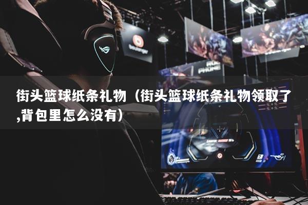 街頭籃球紙條禮物（街頭籃球紙條禮物領(lǐng)取了,背包里怎么沒(méi)有）