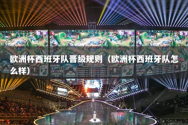 歐洲杯西班牙隊晉級規(guī)則（歐洲杯西班牙隊怎么樣）