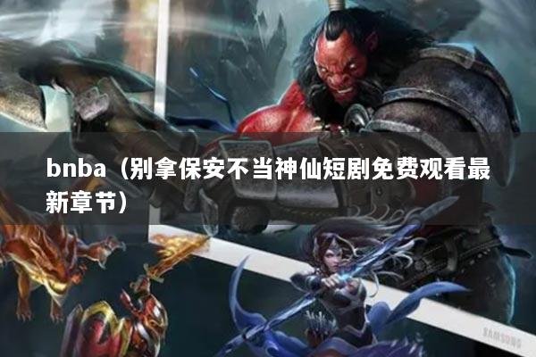 bnba（別拿保安不當(dāng)神仙短劇免費觀看最新章節(jié)）
