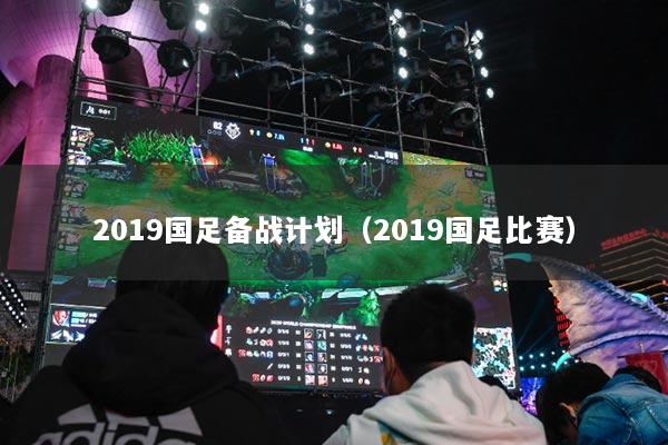 2019國足備戰(zhàn)計劃（2019國足比賽）