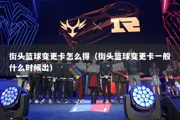 街頭籃球變更卡怎么得（街頭籃球變更卡一般什么時候出）