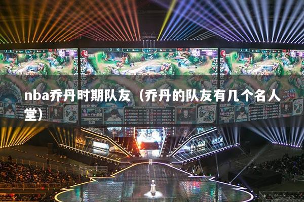 nba喬丹時期隊(duì)友（喬丹的隊(duì)友有幾個名人堂）