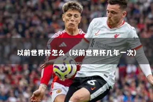 以前世界杯怎么（以前世界杯幾年一次）