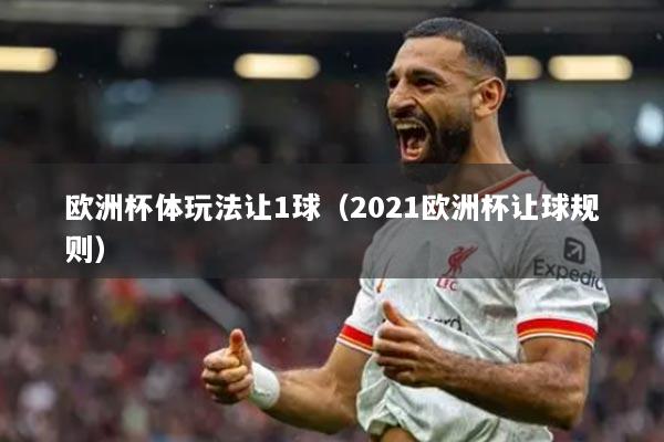 歐洲杯體玩法讓1球（2021歐洲杯讓球規(guī)則）