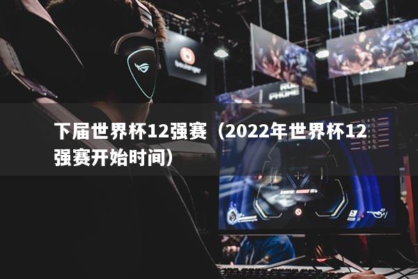 下屆世界杯12強(qiáng)賽（2022年世界杯12強(qiáng)賽開始時間）