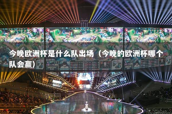 今晚歐洲杯是什么隊(duì)出場(chǎng)（今晚的歐洲杯哪個(gè)隊(duì)會(huì)贏）