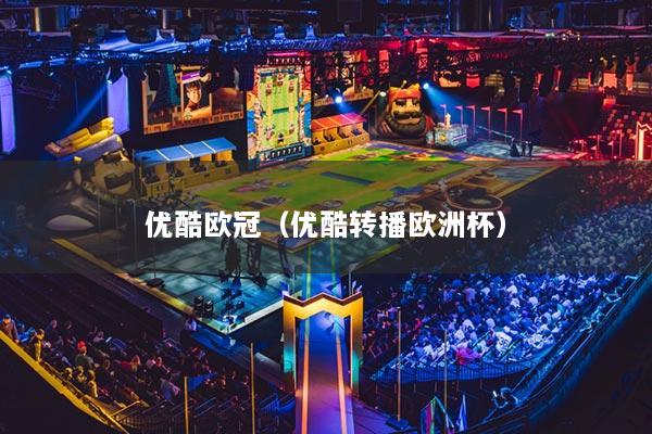 優(yōu)酷歐冠（優(yōu)酷轉(zhuǎn)播歐洲杯）