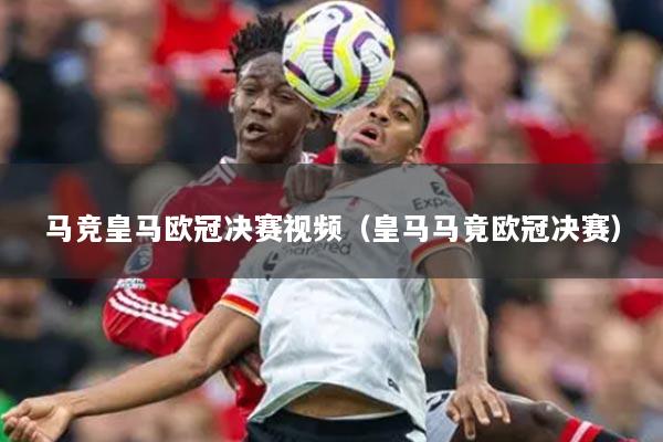 馬競皇馬歐冠決賽視頻（皇馬馬竟歐冠決賽）