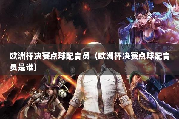 歐洲杯決賽點球配音員（歐洲杯決賽點球配音員是誰）
