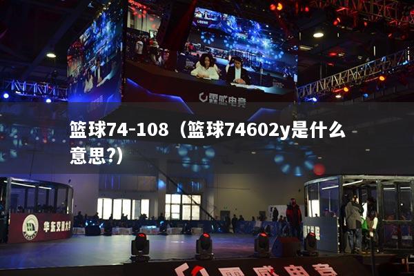 籃球74-108（籃球74602y是什么意思?）