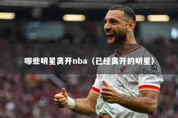 哪些明星離開nba（已經(jīng)離開的明星）