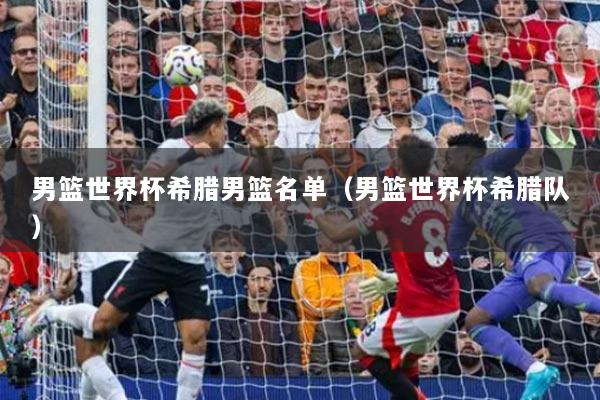 男籃世界杯希臘男籃名單（男籃世界杯希臘隊）
