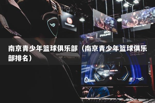 南京青少年籃球俱樂部（南京青少年籃球俱樂部排名）