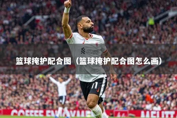 籃球掩護(hù)配合圖（籃球掩護(hù)配合圖怎么畫(huà)）