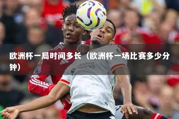 歐洲杯一局時(shí)間多長(zhǎng)（歐洲杯一場(chǎng)比賽多少分鐘）
