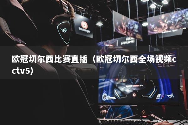 歐冠切爾西比賽直播（歐冠切爾西全場視頻cctv5）