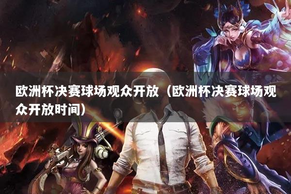 歐洲杯決賽球場觀眾開放（歐洲杯決賽球場觀眾開放時間）