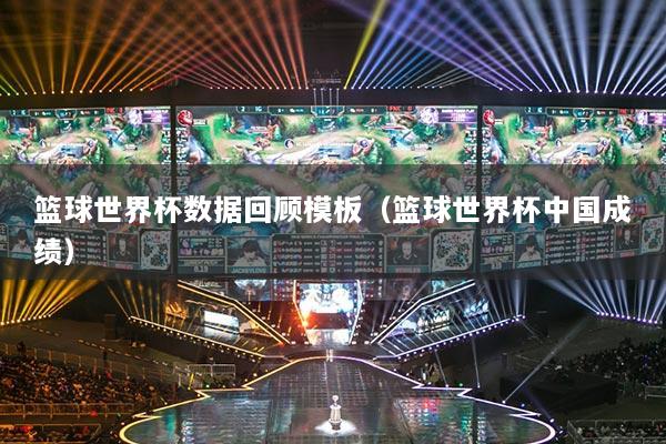 籃球世界杯數(shù)據(jù)回顧模板(籃球世界杯中國成績)
