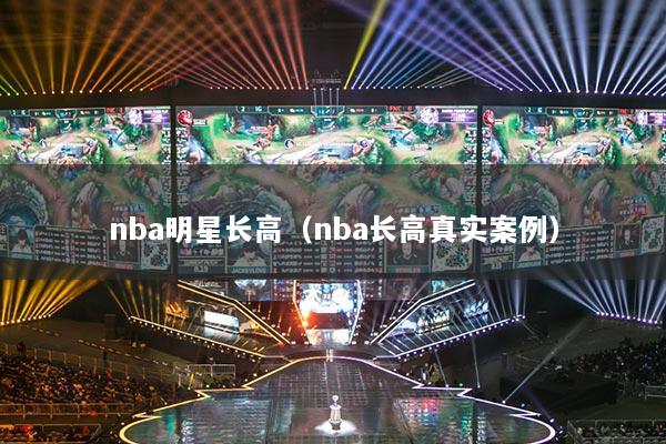 nba明星長(zhǎng)高（nba長(zhǎng)高真實(shí)案例）