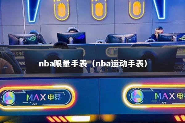 nba限量手表（nba運動手表）