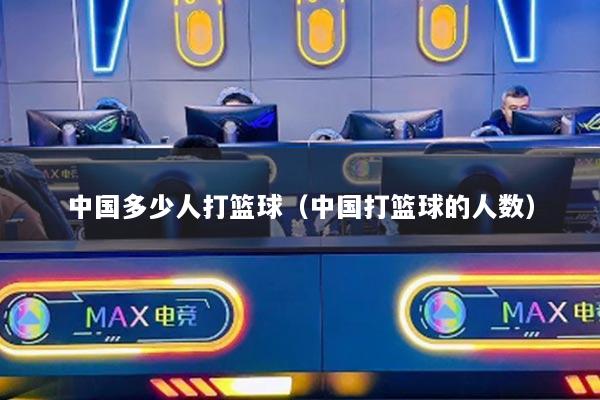 中國多少人打籃球(中國打籃球的人數(shù))