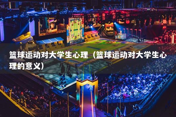 籃球運動對大學生心理（籃球運動對大學生心理的意義）