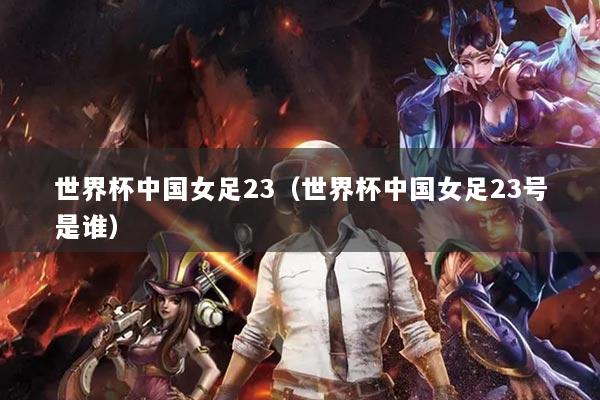 世界杯中國女足23（世界杯中國女足23號(hào)是誰）