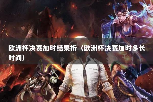 歐洲杯決賽加時結(jié)果析（歐洲杯決賽加時多長時間）