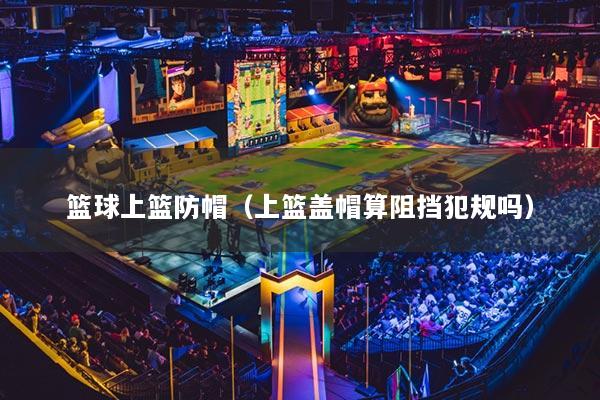 籃球上籃防帽（上籃蓋帽算阻擋犯規(guī)嗎）