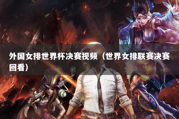 外國女排世界杯決賽視頻(世界女排聯賽決賽回看)