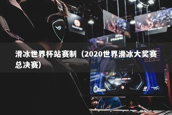 滑冰世界杯站賽制（2020世界滑冰大獎(jiǎng)賽總決賽）