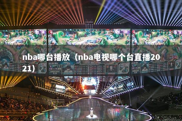 nba哪臺(tái)播放（nba電視哪個(gè)臺(tái)直播2021）