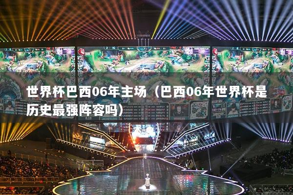世界杯巴西06年主場(chǎng)（巴西06年世界杯是歷史最強(qiáng)陣容嗎）