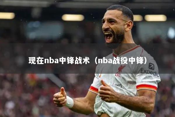 現(xiàn)在nba中鋒戰(zhàn)術(shù)(nba戰(zhàn)役中鋒)