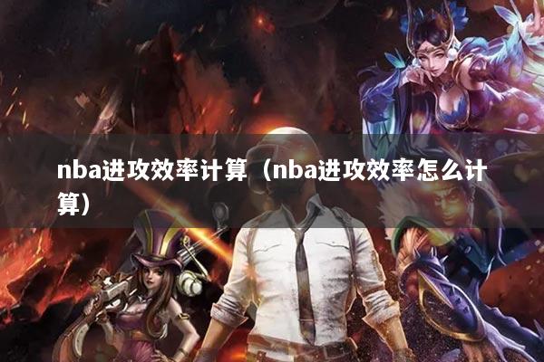 nba進(jìn)攻效率計(jì)算(nba進(jìn)攻效率怎么計(jì)算)