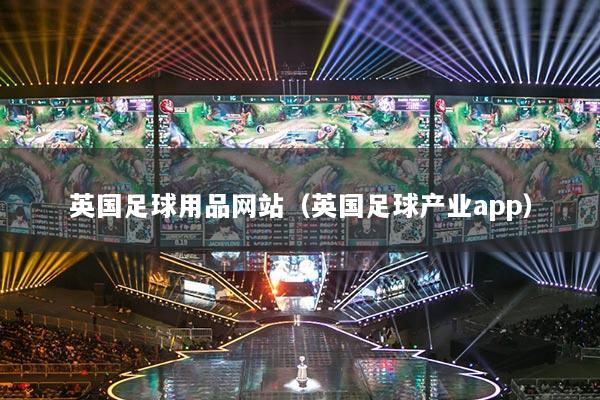英國足球用品網(wǎng)站（英國足球產(chǎn)業(yè)app）