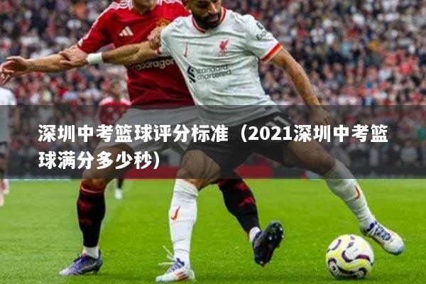 深圳中考籃球評(píng)分標(biāo)準(zhǔn)（2021深圳中考籃球滿(mǎn)分多少秒）
