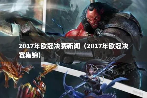 2017年歐冠決賽新聞（2017年歐冠決賽集錦）