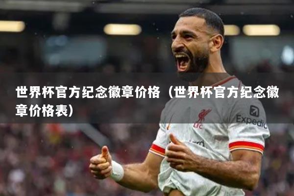 世界杯官方紀(jì)念徽章價(jià)格（世界杯官方紀(jì)念徽章價(jià)格表）