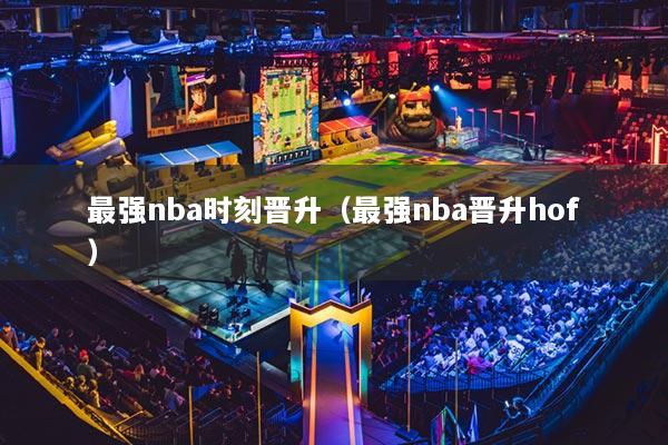 最強nba時刻晉升(最強nba晉升hof)