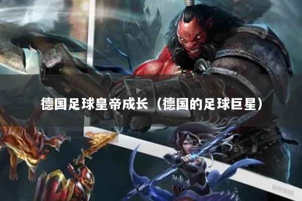 德國足球皇帝成長（德國的足球巨星）