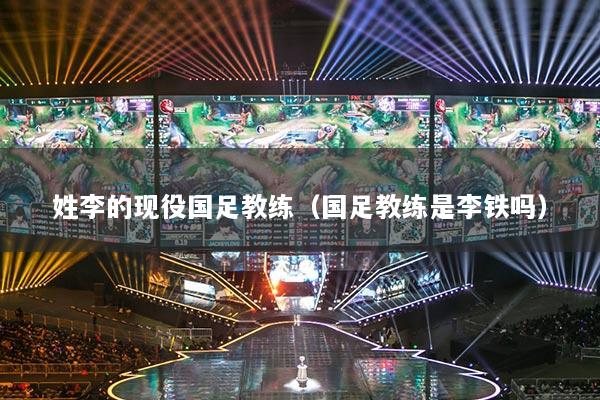 姓李的現(xiàn)役國足教練（國足教練是李鐵嗎）