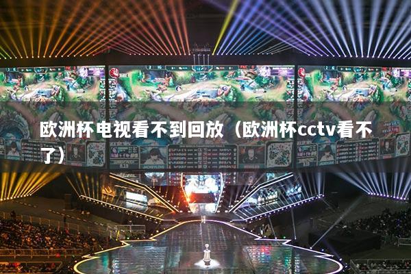 歐洲杯電視看不到回放（歐洲杯cctv看不了）