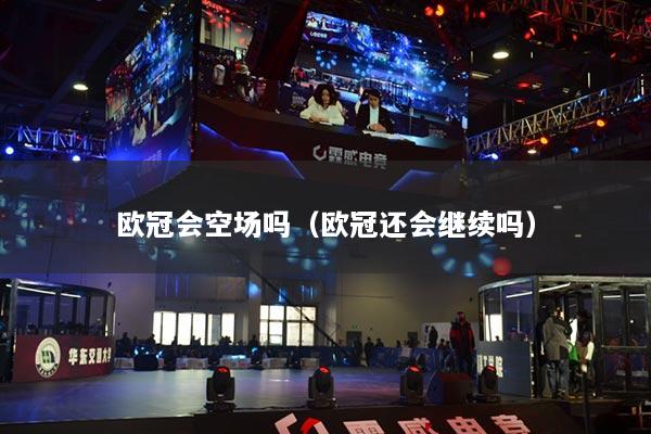 歐冠會空場嗎（歐冠還會繼續(xù)嗎）