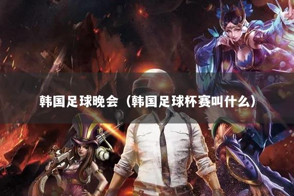 韓國足球晚會（韓國足球杯賽叫什么）