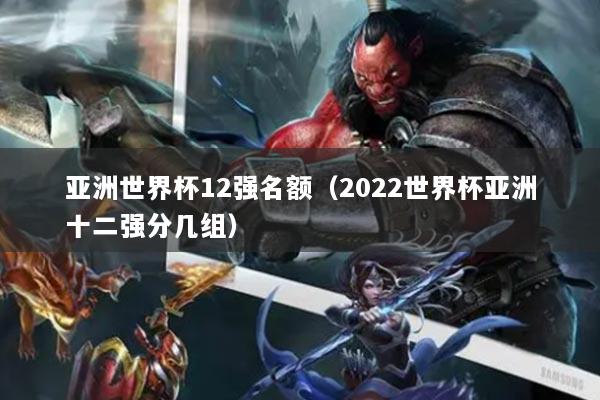 亞洲世界杯12強(qiáng)名額（2022世界杯亞洲十二強(qiáng)分幾組）