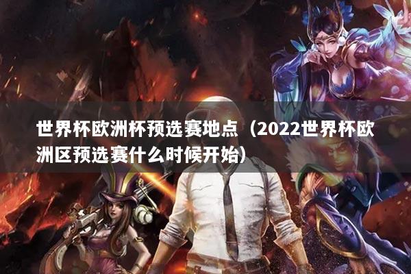 世界杯歐洲杯預選賽地點（2022世界杯歐洲區(qū)預選賽什么時候開始）