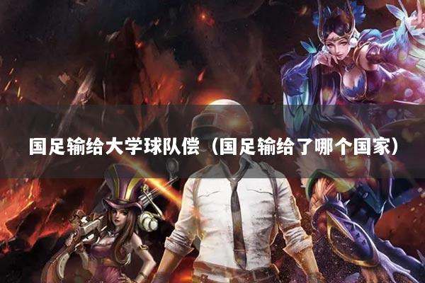 國(guó)足輸給大學(xué)球隊(duì)償（國(guó)足輸給了哪個(gè)國(guó)家）